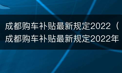 成都购车补贴最新规定2022（成都购车补贴最新规定2022年）