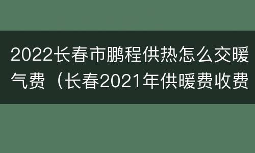 2022长春市鹏程供热怎么交暖气费（长春2021年供暖费收费标准）