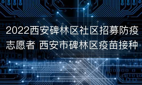 2022西安碑林区社区招募防疫志愿者 西安市碑林区疫苗接种