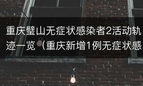 重庆璧山无症状感染者2活动轨迹一览（重庆新增1例无症状感染者活动轨迹）
