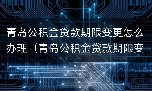 青岛公积金贷款期限变更怎么办理（青岛公积金贷款期限变更怎么办理业务）