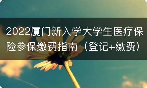 2022厦门新入学大学生医疗保险参保缴费指南（登记+缴费）