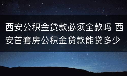 西安公积金贷款必须全款吗 西安首套房公积金贷款能贷多少
