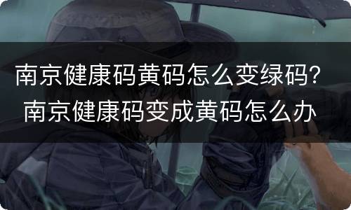 南京健康码黄码怎么变绿码？ 南京健康码变成黄码怎么办