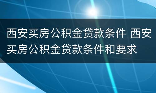 西安买房公积金贷款条件 西安买房公积金贷款条件和要求