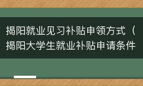 揭阳就业见习补贴申领方式（揭阳大学生就业补贴申请条件）