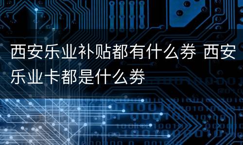 西安乐业补贴都有什么券 西安乐业卡都是什么劵