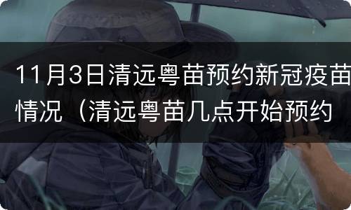 11月3日清远粤苗预约新冠疫苗情况（清远粤苗几点开始预约新冠疫苗）