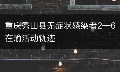 重庆秀山县无症状感染者2—6在渝活动轨迹