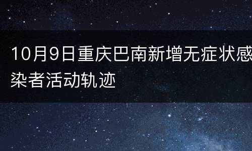 10月9日重庆巴南新增无症状感染者活动轨迹