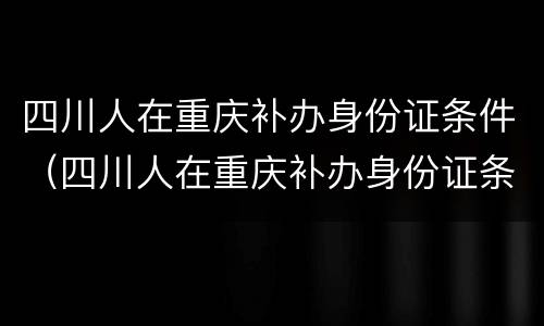 四川人在重庆补办身份证条件（四川人在重庆补办身份证条件要求）