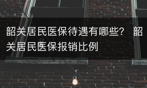 韶关居民医保待遇有哪些？ 韶关居民医保报销比例