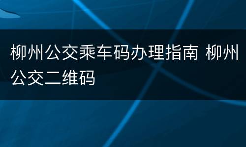 柳州公交乘车码办理指南 柳州公交二维码