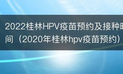 2022桂林HPV疫苗预约及接种时间（2020年桂林hpv疫苗预约）