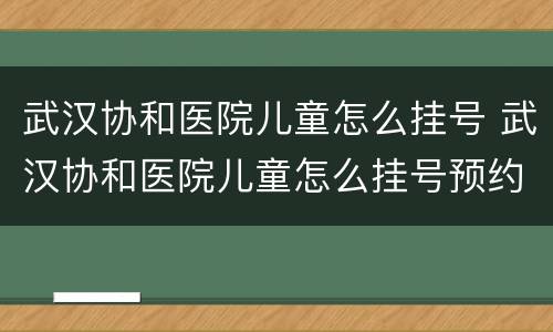 武汉协和医院儿童怎么挂号 武汉协和医院儿童怎么挂号预约