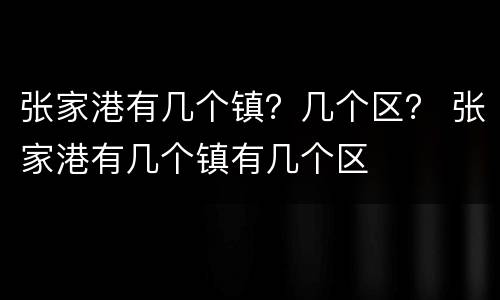 张家港有几个镇？几个区？ 张家港有几个镇有几个区