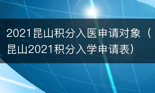 2021昆山积分入医申请对象（昆山2021积分入学申请表）
