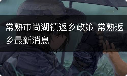 常熟市尚湖镇返乡政策 常熟返乡最新消息