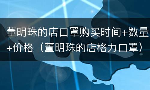 董明珠的店口罩购买时间+数量+价格（董明珠的店格力口罩）