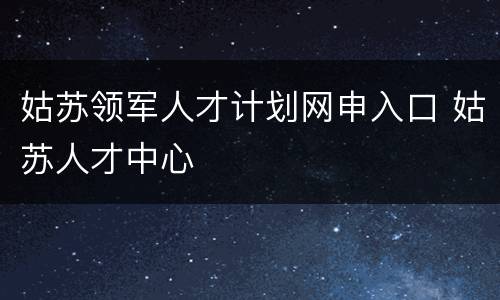 姑苏领军人才计划网申入口 姑苏人才中心