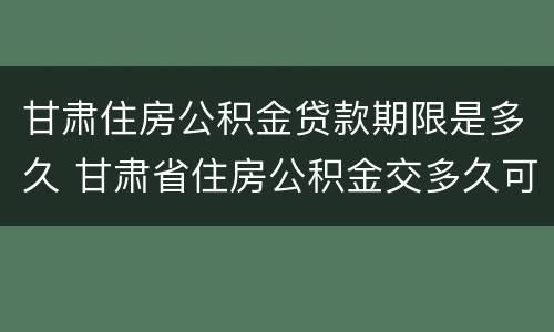甘肃住房公积金贷款期限是多久 甘肃省住房公积金交多久可以贷款买房