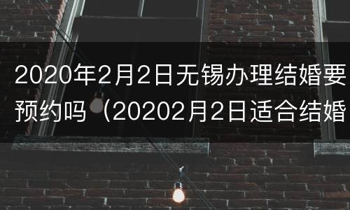 2020年2月2日无锡办理结婚要预约吗（20202月2日适合结婚吗）