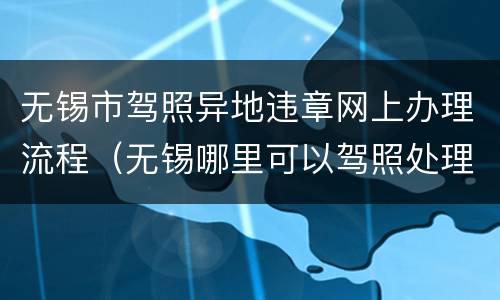 无锡市驾照异地违章网上办理流程（无锡哪里可以驾照处理违章）