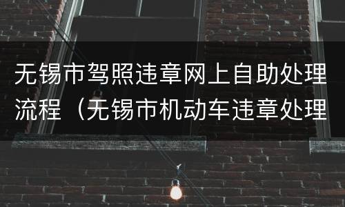 无锡市驾照违章网上自助处理流程（无锡市机动车违章处理在哪里）