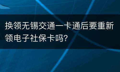 换领无锡交通一卡通后要重新领电子社保卡吗？