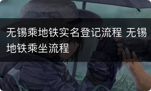 无锡乘地铁实名登记流程 无锡地铁乘坐流程