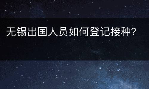 无锡出国人员如何登记接种？