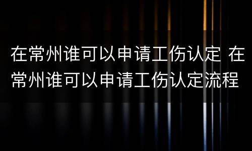 在常州谁可以申请工伤认定 在常州谁可以申请工伤认定流程