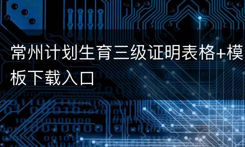 常州计划生育三级证明表格+模板下载入口