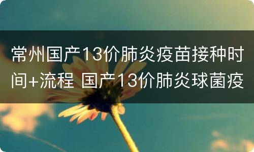 常州国产13价肺炎疫苗接种时间+流程 国产13价肺炎球菌疫苗接种时间