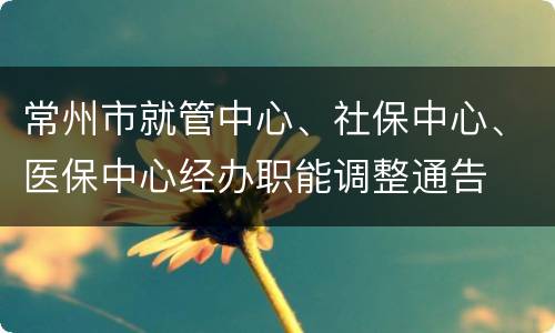 常州市就管中心、社保中心、医保中心经办职能调整通告