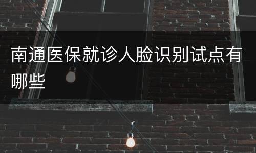 南通医保就诊人脸识别试点有哪些