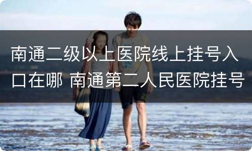 南通二级以上医院线上挂号入口在哪 南通第二人民医院挂号网上预约