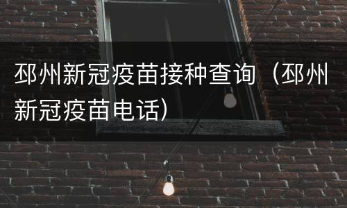 邳州新冠疫苗接种查询（邳州新冠疫苗电话）