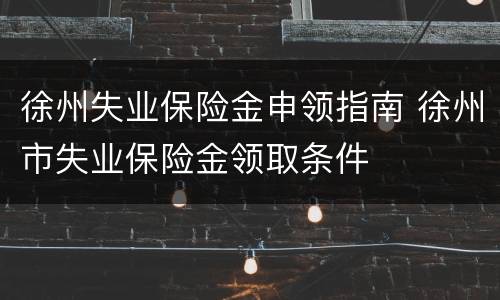 徐州失业保险金申领指南 徐州市失业保险金领取条件