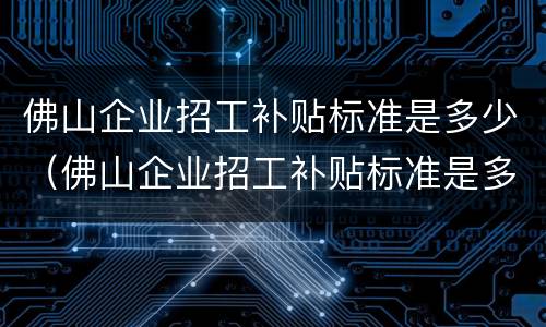 佛山企业招工补贴标准是多少（佛山企业招工补贴标准是多少啊）