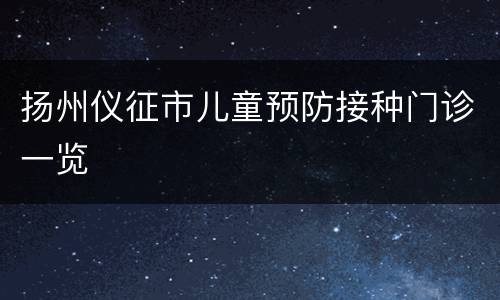 扬州仪征市儿童预防接种门诊一览