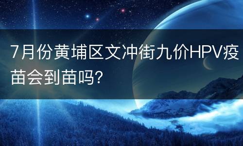 7月份黄埔区文冲街九价HPV疫苗会到苗吗？