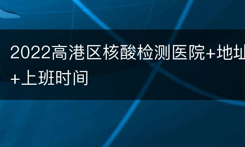 2022高港区核酸检测医院+地址+上班时间
