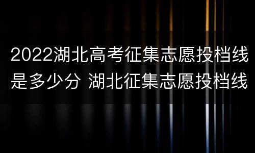 2022湖北高考征集志愿投档线是多少分 湖北征集志愿投档线2021