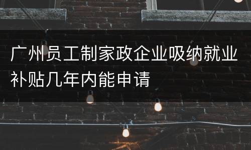 广州员工制家政企业吸纳就业补贴几年内能申请