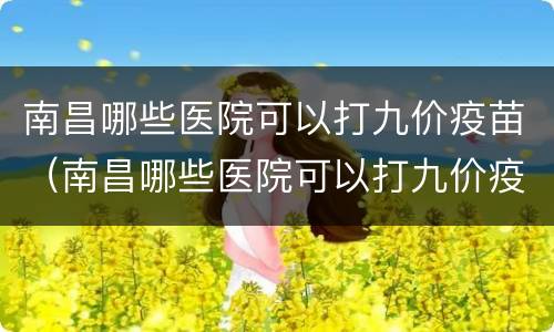 南昌哪些医院可以打九价疫苗（南昌哪些医院可以打九价疫苗第三针）