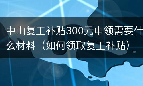 中山复工补贴300元申领需要什么材料（如何领取复工补贴）
