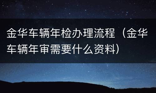 金华车辆年检办理流程（金华车辆年审需要什么资料）