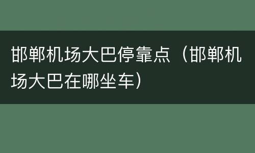 邯郸机场大巴停靠点（邯郸机场大巴在哪坐车）