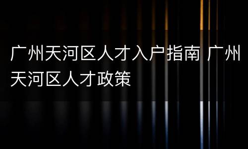 广州天河区人才入户指南 广州天河区人才政策